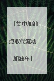 集中加油点取代流动加油车