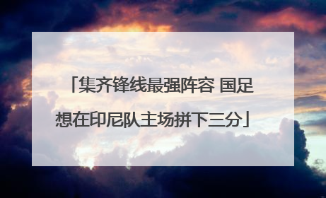集齐锋线最强阵容 国足想在印尼队主场拼下三分