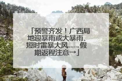 预警齐发！广西局地迎暴雨或大暴雨、短时雷暴大风……假期返程注意→