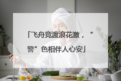 飞舟竞渡浪花激，“警”色相伴人心安