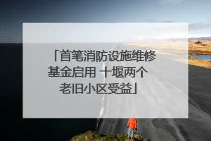 首笔消防设施维修基金启用 十堰两个老旧小区受益