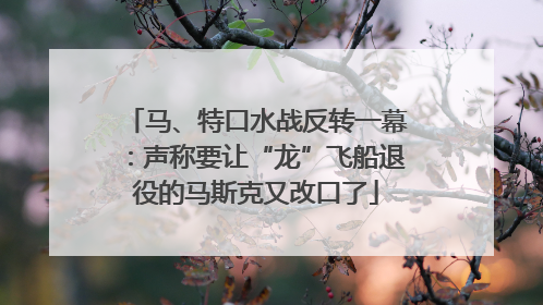 马、特口水战反转一幕：声称要让“龙”飞船退役的马斯克又改口了