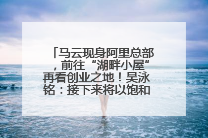 马云现身阿里总部，前往“湖畔小屋”再看创业之地！吴泳铭：接下来将以饱和式投入的打法，聚焦于几大核心战役