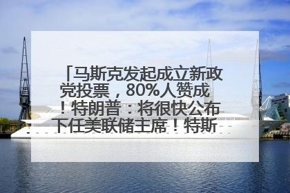 马斯克发起成立新政党投票，80%人赞成！特朗普：将很快公布下任美联储主席！特斯拉股价反弹，美股美元齐涨，全球大型机构从美国撤资