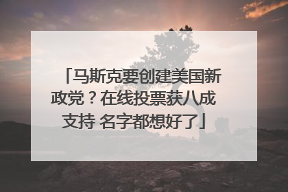 马斯克要创建美国新政党？在线投票获八成支持 名字都想好了