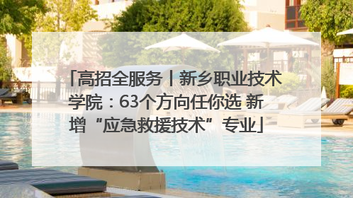 高招全服务丨新乡职业技术学院：63个方向任你选 新增“应急救援技术”专业