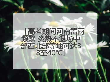 高考期间河南雷雨频繁 炎热不退场中部西北部等地可达38至40℃