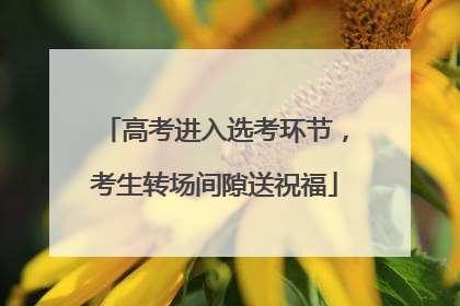 高考进入选考环节，考生转场间隙送祝福