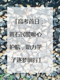 高考首日：黄石民警暖心护航，助力学子逐梦前行