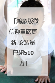 鸿蒙版微信迎重磅更新 安装量已超510万