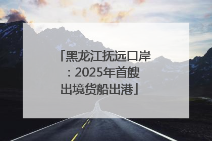 黑龙江抚远口岸：2025年首艘出境货船出港