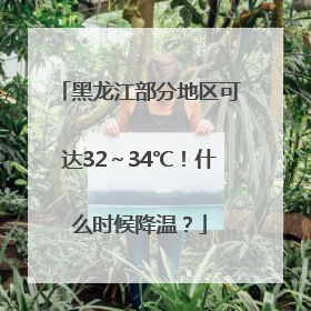 黑龙江部分地区可达32～34℃！什么时候降温？