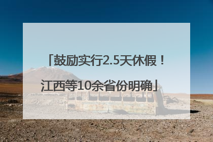 鼓励实行2.5天休假！江西等10余省份明确