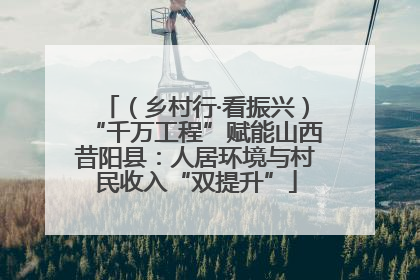 （乡村行·看振兴）“千万工程”赋能山西昔阳县：人居环境与村民收入“双提升”