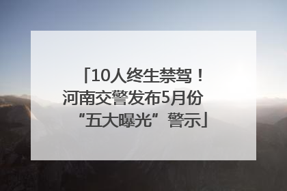 10人终生禁驾！河南交警发布5月份“五大曝光”警示