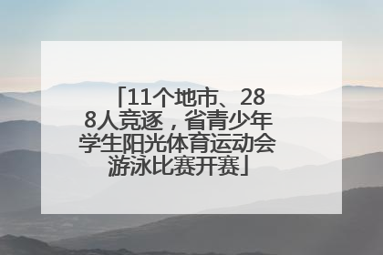 11个地市、288人竞逐，省青少年学生阳光体育运动会游泳比赛开赛