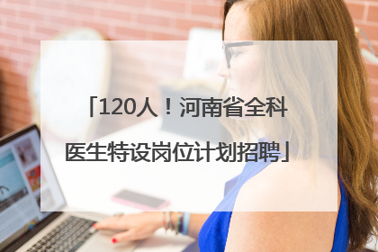 120人！河南省全科医生特设岗位计划招聘