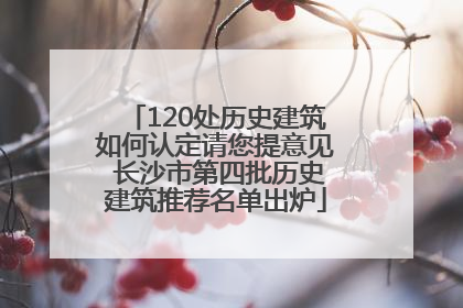 120处历史建筑如何认定请您提意见 长沙市第四批历史建筑推荐名单出炉