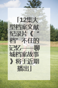12集大型档案文献纪录片《“档”不住的记忆——聊城档案故事》将于近期播出