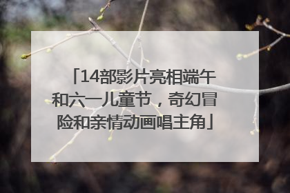 14部影片亮相端午和六一儿童节，奇幻冒险和亲情动画唱主角