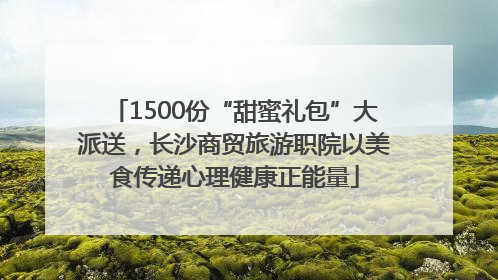 1500份“甜蜜礼包”大派送，长沙商贸旅游职院以美食传递心理健康正能量