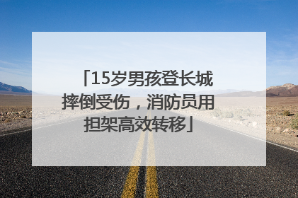 15岁男孩登长城摔倒受伤，消防员用担架高效转移