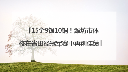 15金9银10铜！潍坊市体校在省田径冠军赛中再创佳绩