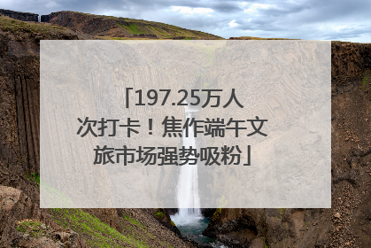197.25万人次打卡！焦作端午文旅市场强势吸粉