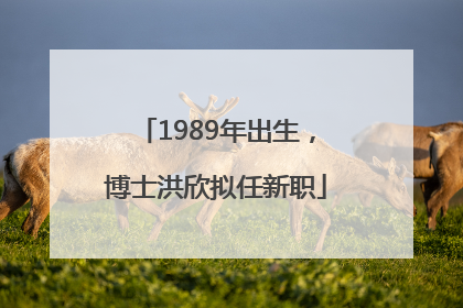 1989年出生，博士洪欣拟任新职
