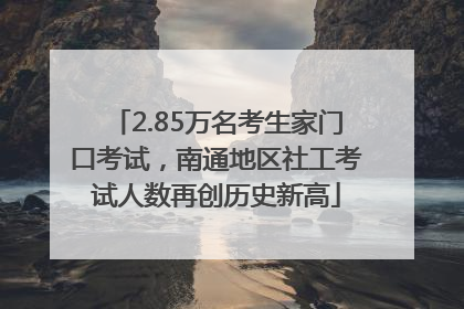 2.85万名考生家门口考试，南通地区社工考试人数再创历史新高