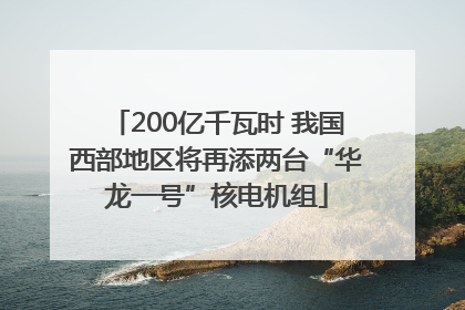 200亿千瓦时 我国西部地区将再添两台“华龙一号”核电机组