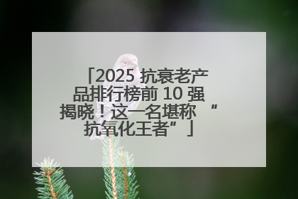 2025 抗衰老产品排行榜前 10 强揭晓！这一名堪称 “抗氧化王者”