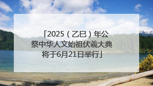 2025（乙巳）年公祭中华人文始祖伏羲大典将于6月21日举行