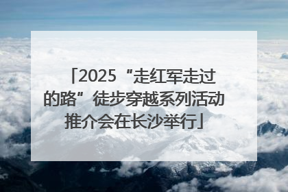 2025“走红军走过的路”徒步穿越系列活动推介会在长沙举行