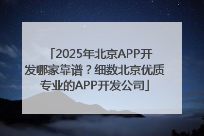 2025年北京APP开发哪家靠谱？细数北京优质专业的APP开发公司