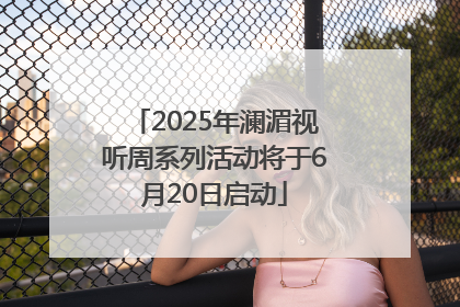 2025年澜湄视听周系列活动将于6月20日启动