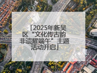 2025年新吴区“文化传古韵 非遗耀端午”主题活动开启