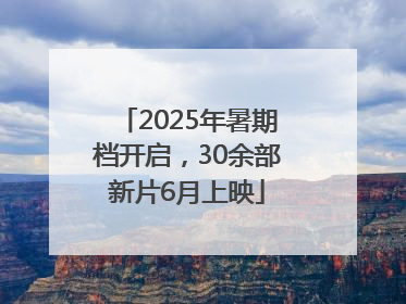2025年暑期档开启，30余部新片6月上映