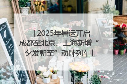 2025年暑运开启 成都至北京、上海新增“夕发朝至”动卧列车