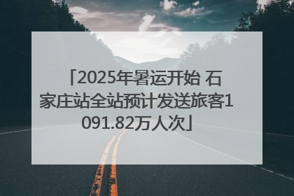 2025年暑运开始 石家庄站全站预计发送旅客1091.82万人次