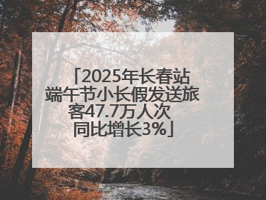 2025年长春站端午节小长假发送旅客47.7万人次 同比增长3%