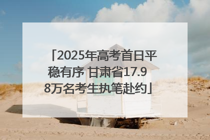 2025年高考首日平稳有序 甘肃省17.98万名考生执笔赴约