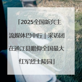 2025全国新兴主流媒体巴中行｜采访团在通江县瞻仰全国最大红军烈士陵园