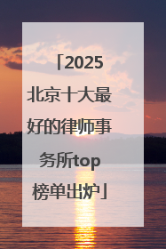 2025北京十大最好的律师事务所top榜单出炉
