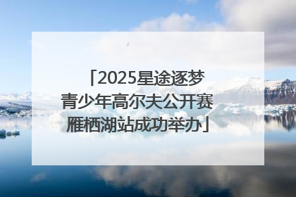 2025星途逐梦青少年高尔夫公开赛雁栖湖站成功举办