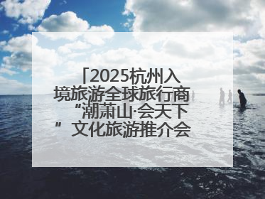 2025杭州入境旅游全球旅行商“潮萧山·会天下”文化旅游推介会成功举办
