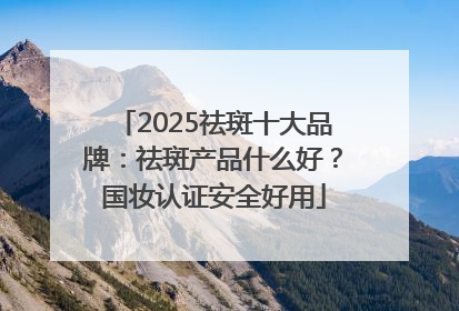 2025祛斑十大品牌：祛斑产品什么好？国妆认证安全好用
