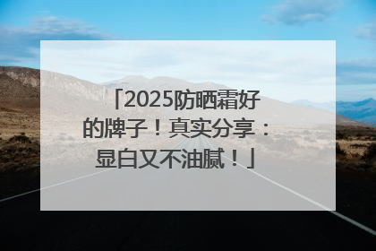 2025防晒霜好的牌子！真实分享：显白又不油腻！
