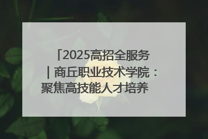 2025高招全服务｜商丘职业技术学院：聚焦高技能人才培养 谱写高质量发展篇章