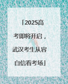 2025高考即将开启，武汉考生从容自信看考场